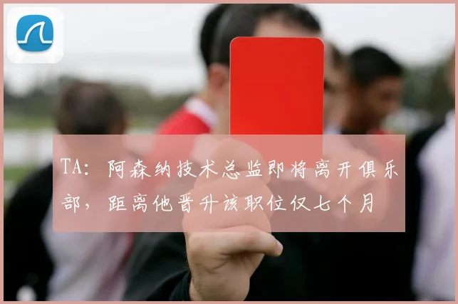TA：阿森纳技术总监即将离开俱乐部，距离他晋升该职位仅七个月