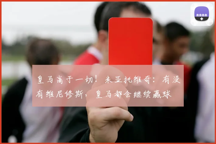 皇马高于一切！米亚托维奇：有没有维尼修斯，皇马都会继续赢球
