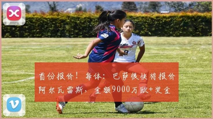 首份报价！每体：巴萨很快将报价阿尔瓦雷斯，金额9000万欧+奖金