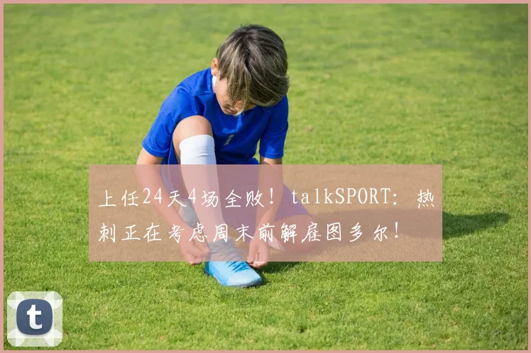 上任24天4场全败！talkSPORT：热刺正在考虑周末前解雇图多尔！